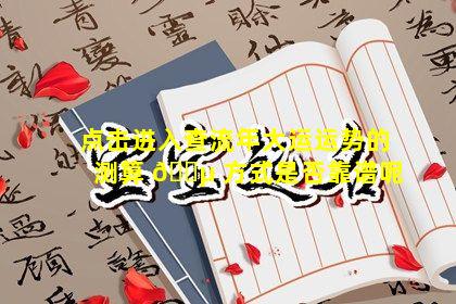 点击进入查流年大运运势的测算 🐵 方式是否靠谱呢